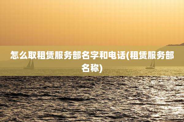 怎么取租赁服务部名字和电话(租赁服务部名称)