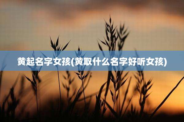 黄起名字女孩(黄取什么名字好听女孩)