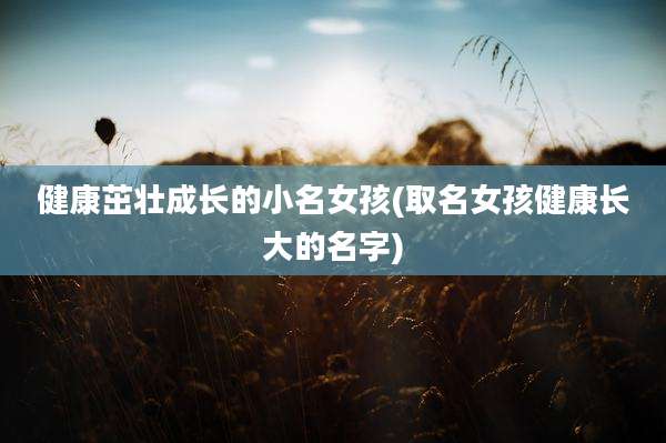 健康茁壮成长的小名女孩(取名女孩健康长大的名字)