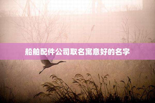 船舶配件公司取名寓意好的名字