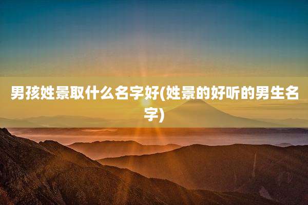 男孩姓景取什么名字好(姓景的好听的男生名字)