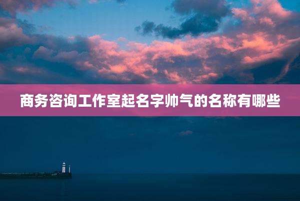 商务咨询工作室起名字帅气的名称有哪些