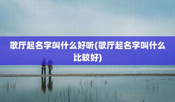 歌厅起名字叫什么好听(歌厅起名字叫什么比较好)