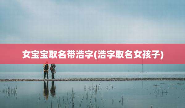 女宝宝取名带浩字(浩字取名女孩子)