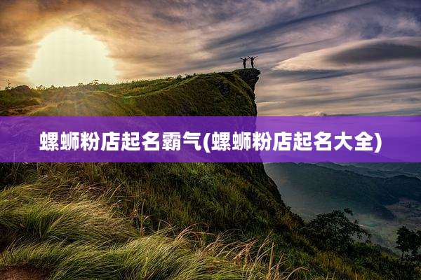螺蛳粉店起名霸气(螺蛳粉店起名大全)