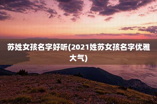 苏姓女孩名字好听(2021姓苏女孩名字优雅大气)