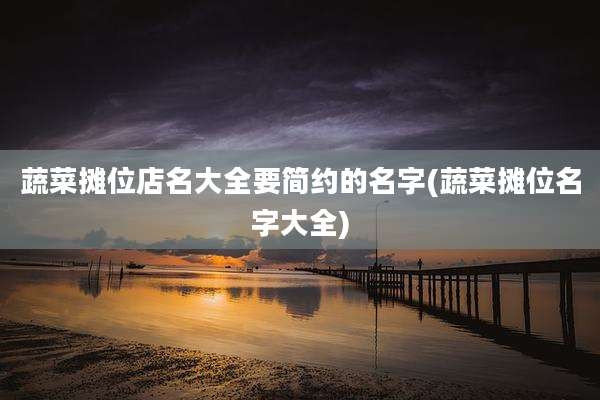 蔬菜摊位店名大全要简约的名字(蔬菜摊位名字大全)