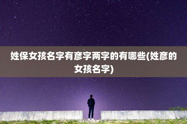 姓保女孩名字有彦字两字的有哪些(姓彦的女孩名字)