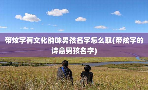 带炫字有文化韵味男孩名字怎么取(带炫字的诗意男孩名字)