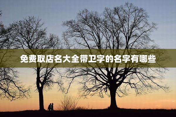 免费取店名大全带卫字的名字有哪些