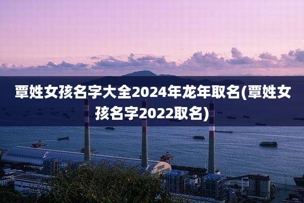 覃姓女孩名字大全2024年龙年取名(覃姓女孩名字2022取名)