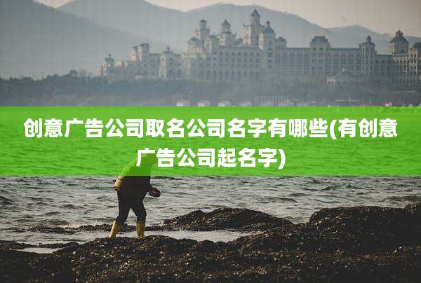 创意广告公司取名公司名字有哪些(有创意广告公司起名字)