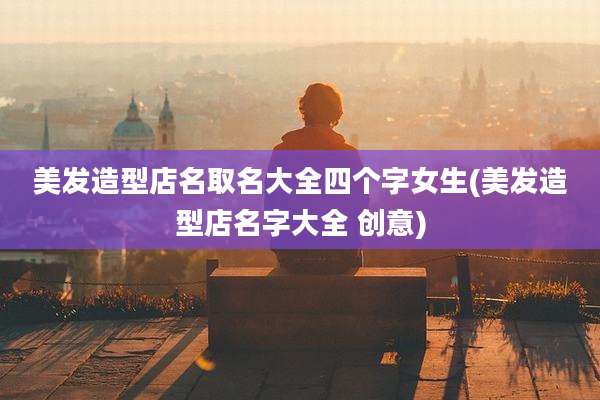 美发造型店名取名大全四个字女生(美发造型店名字大全 创意)