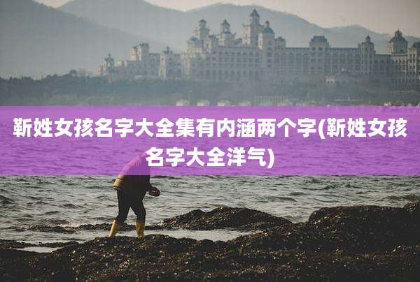 靳姓女孩名字大全集有内涵两个字(靳姓女孩名字大全洋气)