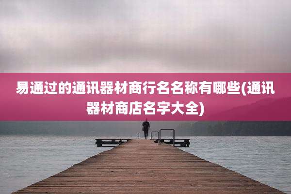 易通过的通讯器材商行名名称有哪些(通讯器材商店名字大全)