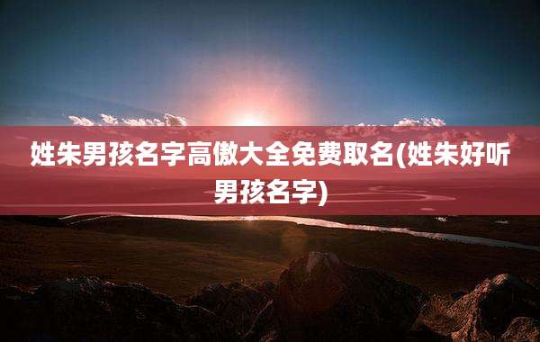姓朱男孩名字高傲大全免费取名(姓朱好听男孩名字)