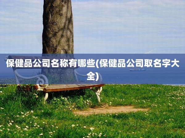 保健品公司名称有哪些(保健品公司取名字大全)
