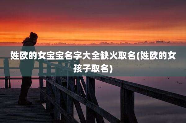 姓欧的女宝宝名字大全缺火取名(姓欧的女孩子取名)