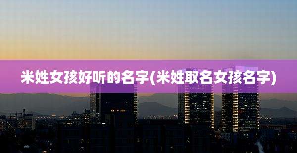 米姓女孩好听的名字(米姓取名女孩名字)