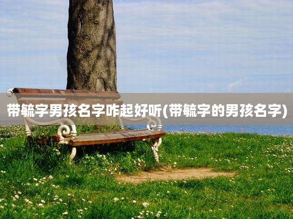 带毓字男孩名字咋起好听(带毓字的男孩名字)