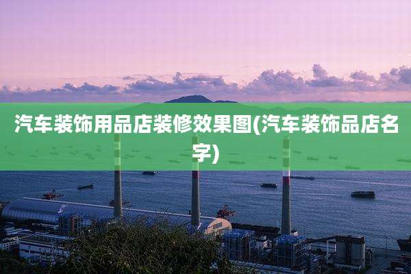汽车装饰用品店装修效果图(汽车装饰品店名字)
