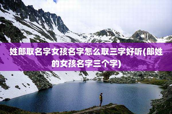 姓郎取名字女孩名字怎么取三字好听(郎姓的女孩名字三个字)