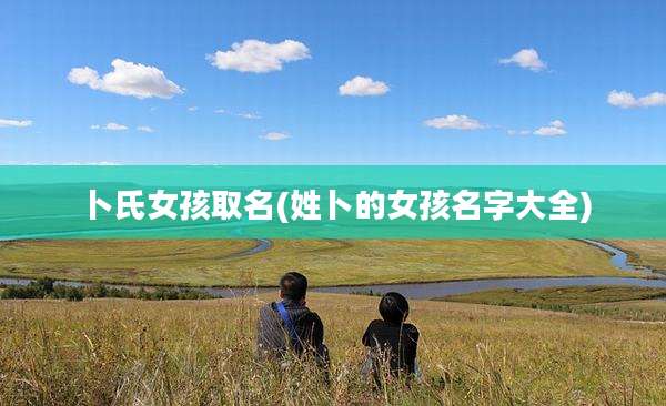 卜氏女孩取名(姓卜的女孩名字大全)