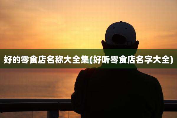 好的零食店名称大全集(好听零食店名字大全)