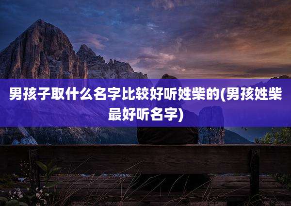 男孩子取什么名字比较好听姓柴的(男孩姓柴最好听名字)