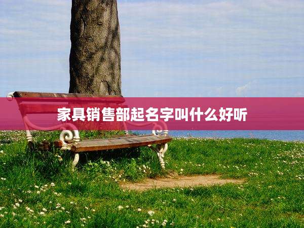 家具销售部起名字叫什么好听