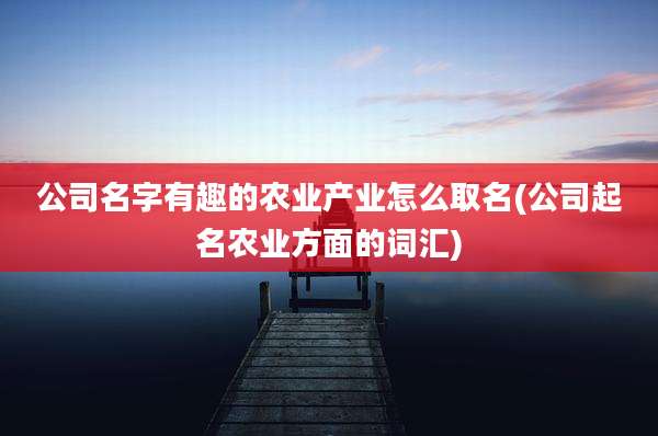 公司名字有趣的农业产业怎么取名(公司起名农业方面的词汇)