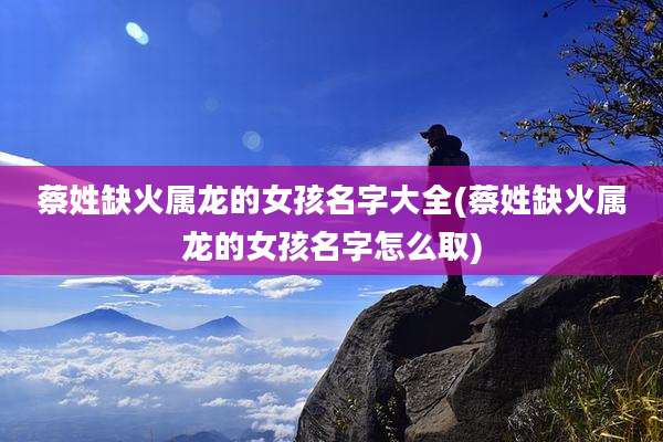 蔡姓缺火属龙的女孩名字大全(蔡姓缺火属龙的女孩名字怎么取)