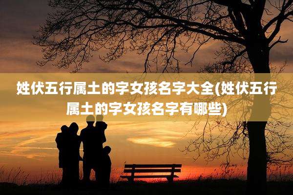 姓伏五行属土的字女孩名字大全(姓伏五行属土的字女孩名字有哪些)