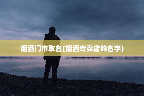 烟酒门市取名(烟酒专卖店的名字)
