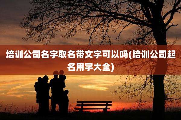 培训公司名字取名带文字可以吗(培训公司起名用字大全)