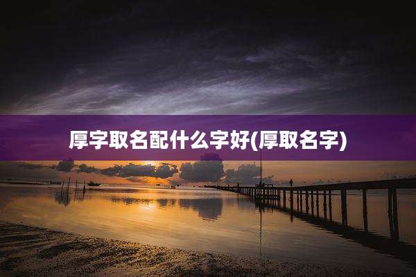 厚字取名配什么字好(厚取名字)