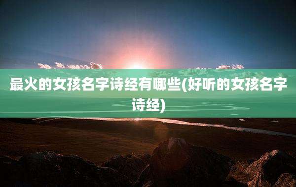 最火的女孩名字诗经有哪些(好听的女孩名字诗经)