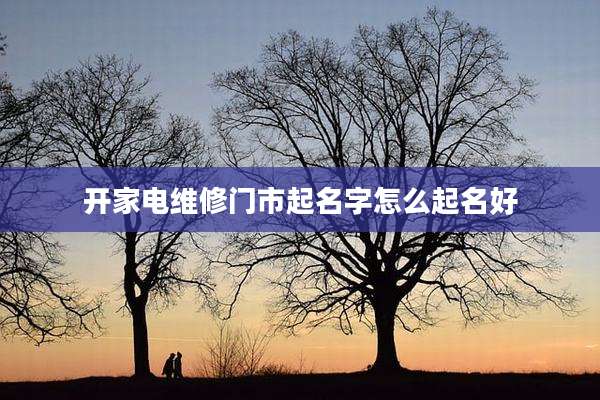 开家电维修门市起名字怎么起名好