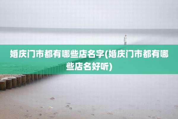 婚庆门市都有哪些店名字(婚庆门市都有哪些店名好听)