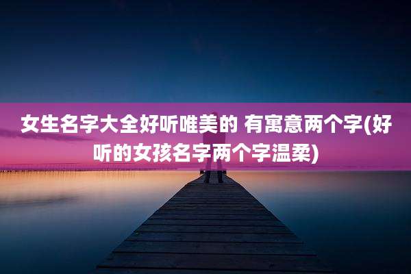 女生名字大全好听唯美的 有寓意两个字(好听的女孩名字两个字温柔)