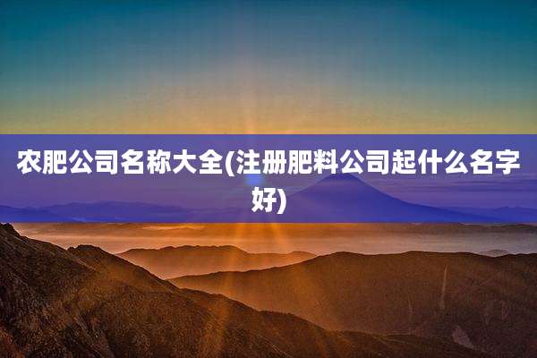 农肥公司名称大全(注册肥料公司起什么名字好)