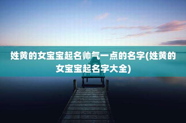 姓黄的女宝宝起名帅气一点的名字(姓黄的女宝宝起名字大全)