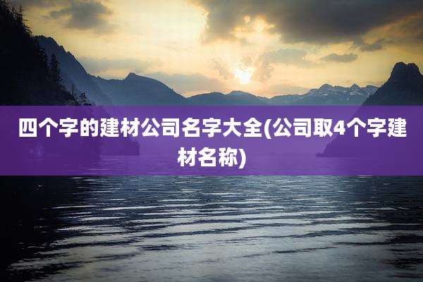 四个字的建材公司名字大全(公司取4个字建材名称)