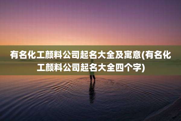 有名化工颜料公司起名大全及寓意(有名化工颜料公司起名大全四个字)