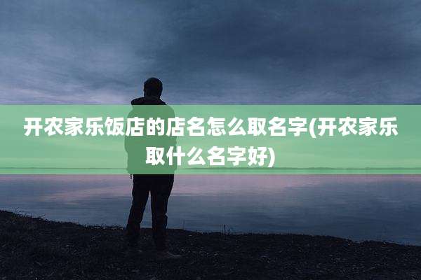 开农家乐饭店的店名怎么取名字(开农家乐取什么名字好)