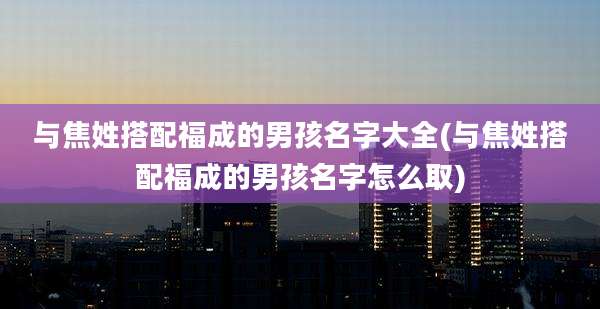 与焦姓搭配福成的男孩名字大全(与焦姓搭配福成的男孩名字怎么取)