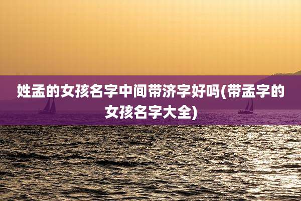 姓孟的女孩名字中间带济字好吗(带孟字的女孩名字大全)