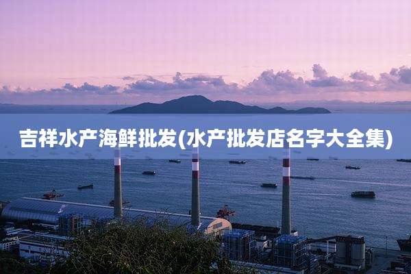 吉祥水产海鲜批发(水产批发店名字大全集)