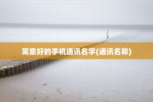 寓意好的手机通讯名字(通讯名称)