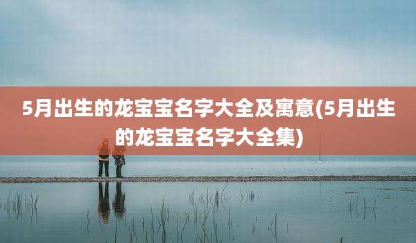 5月出生的龙宝宝名字大全及寓意(5月出生的龙宝宝名字大全集)